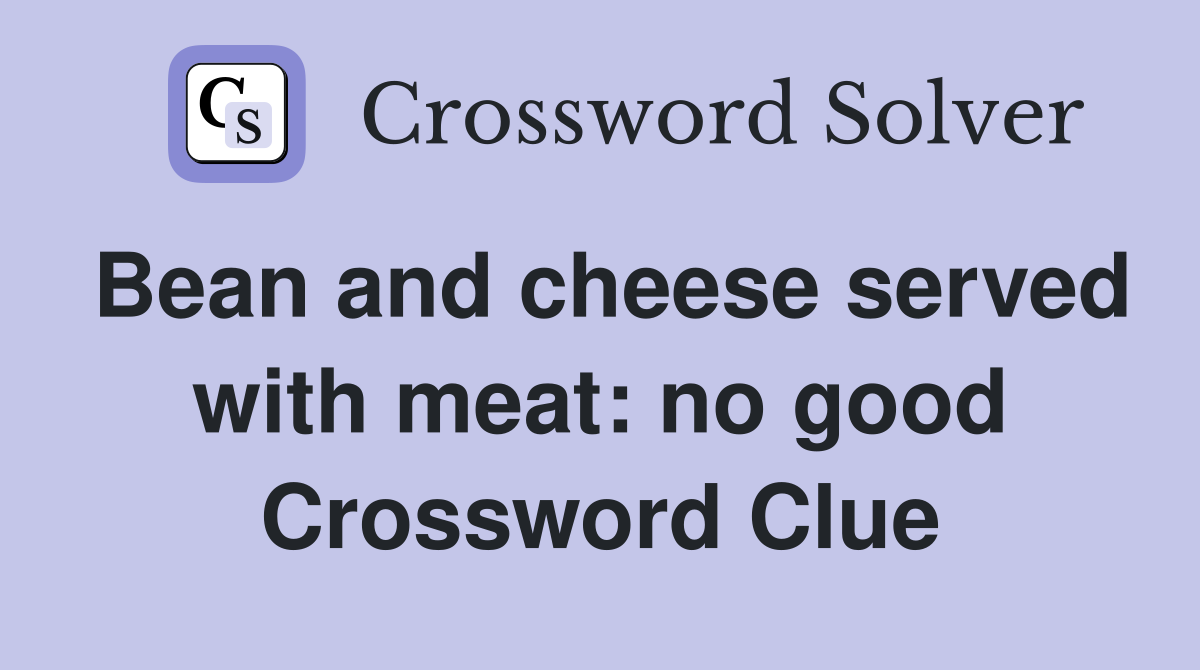 Bean and cheese served with meat: no good Crossword Clue