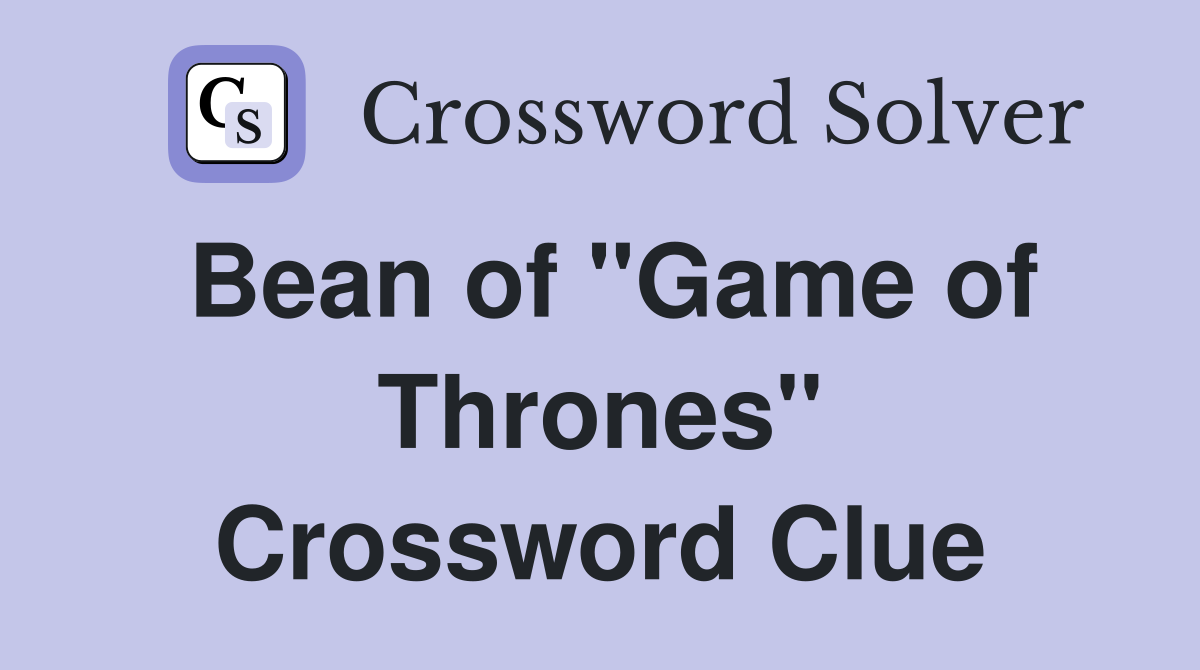 Bean of "Game of Thrones" Crossword Clue