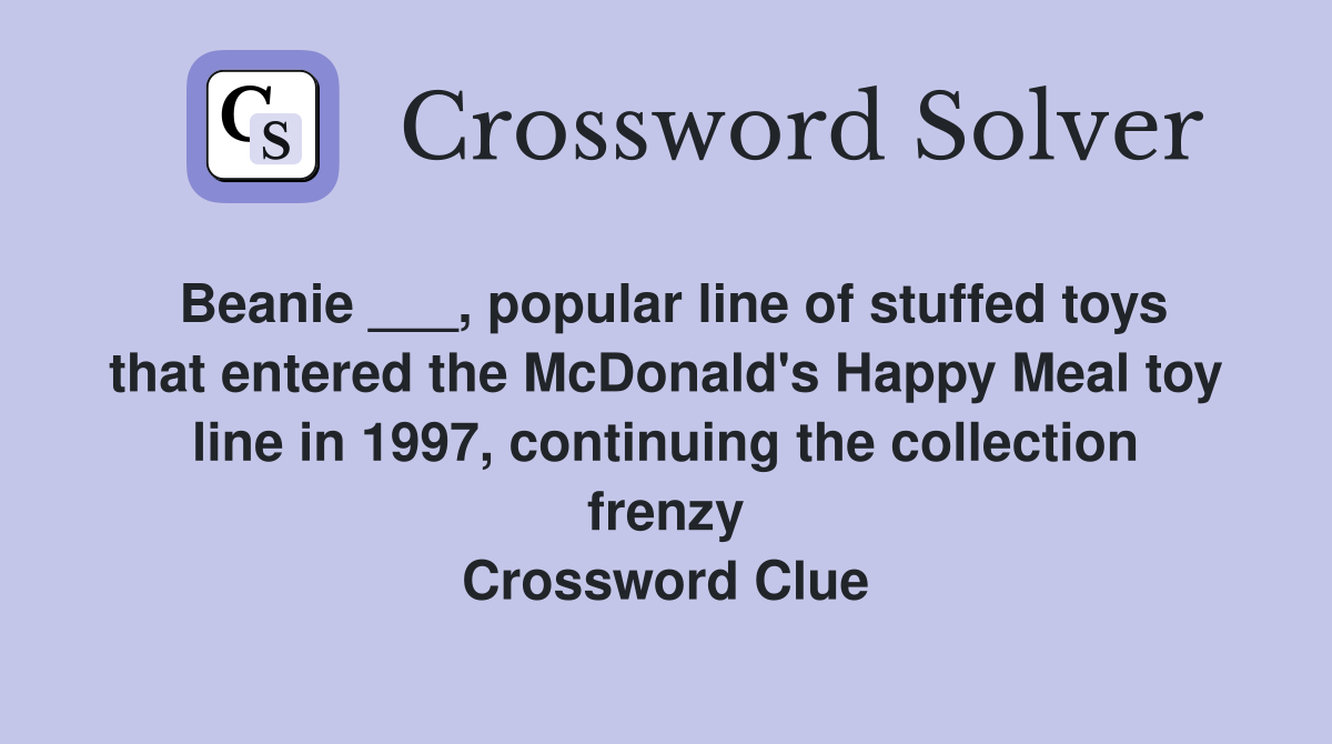 Beanie ___, popular line of stuffed toys that entered the McDonald's Happy Meal toy line in 1997, continuing the collection frenzy Crossword Clue