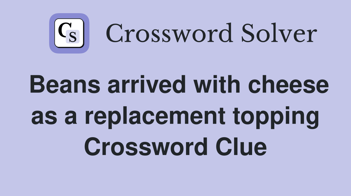 Beans arrived with cheese as a replacement topping Crossword Clue