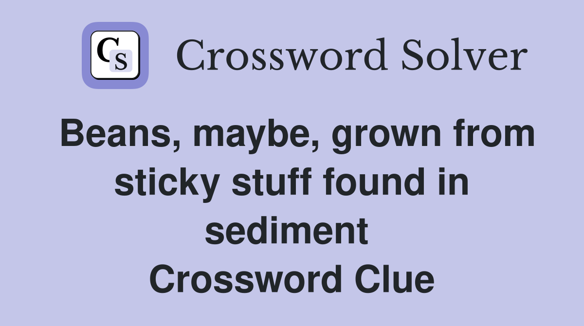 Beans, maybe, grown from sticky stuff found in sediment  Crossword Clue