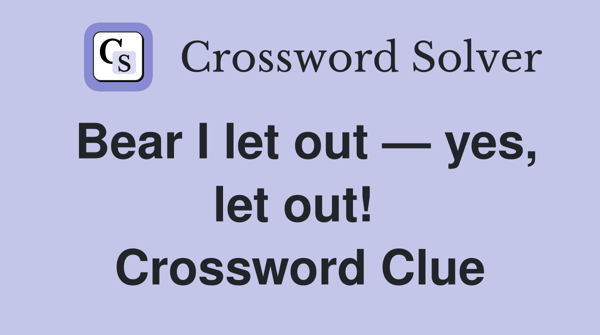 Bear I let out — yes, let out!  Crossword Clue