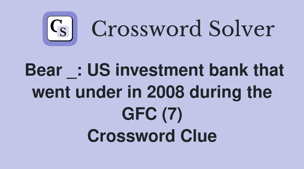 Bear _: US investment bank that went under in 2008 during the GFC (7) Crossword Clue