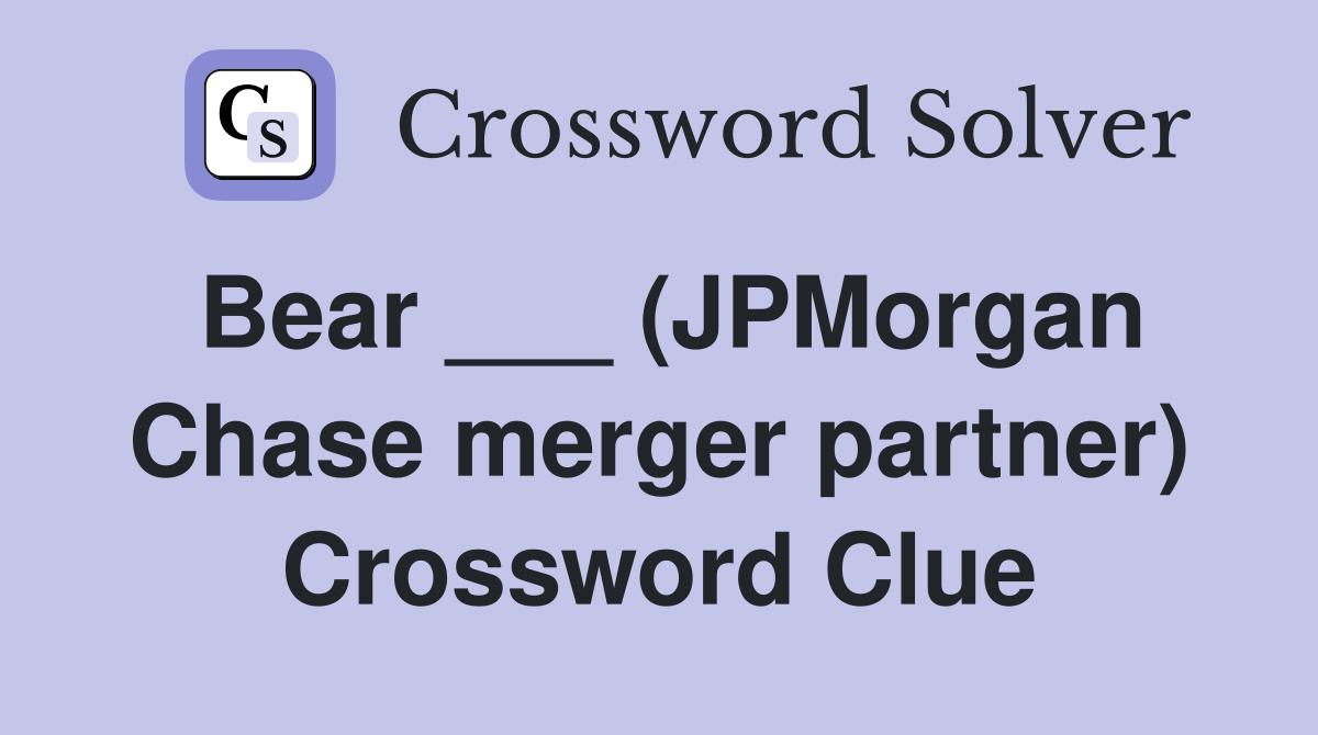 Bear ___ (JPMorgan Chase merger partner) Crossword Clue