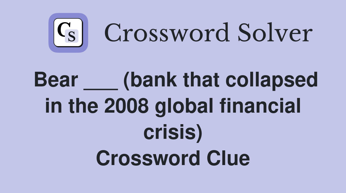 Bear ___ (bank that collapsed in the 2008 global financial crisis) Crossword Clue