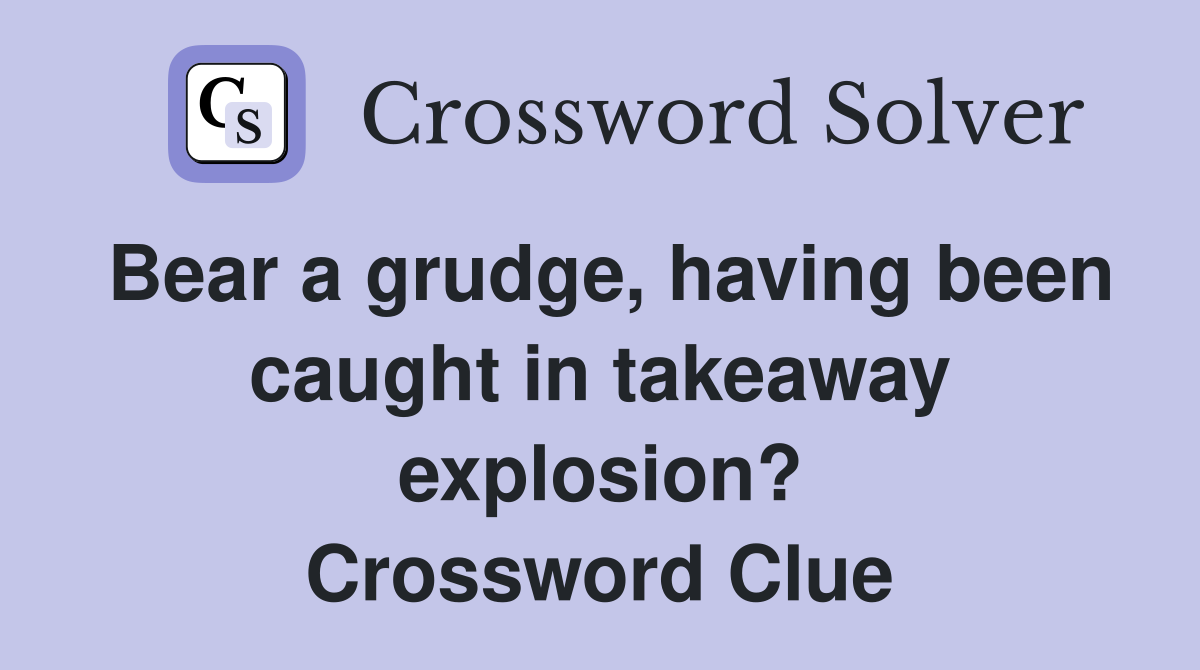 Bear a grudge, having been caught in takeaway explosion? Crossword Clue