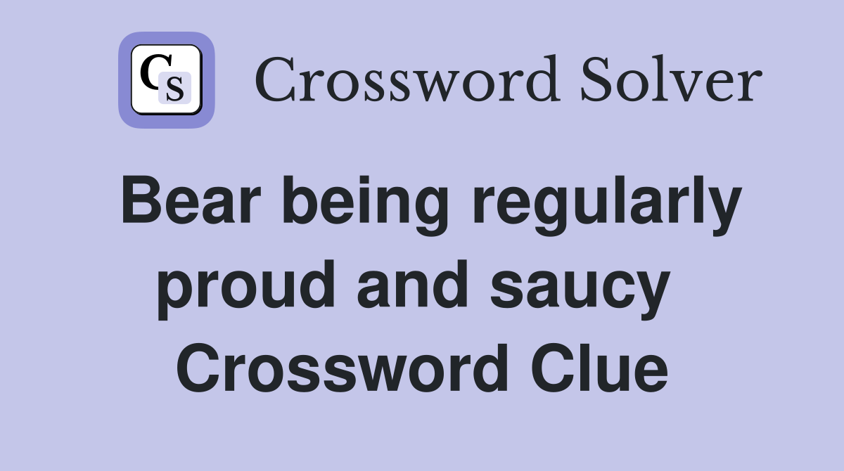 Bear being regularly proud and saucy  Crossword Clue
