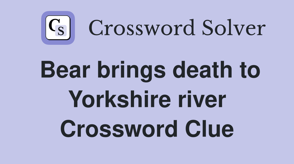 Bear brings death to Yorkshire river Crossword Clue