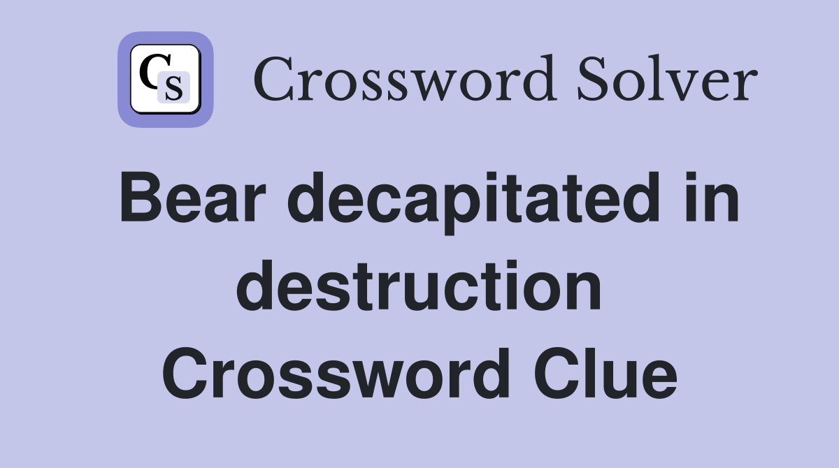 Bear decapitated in destruction Crossword Clue