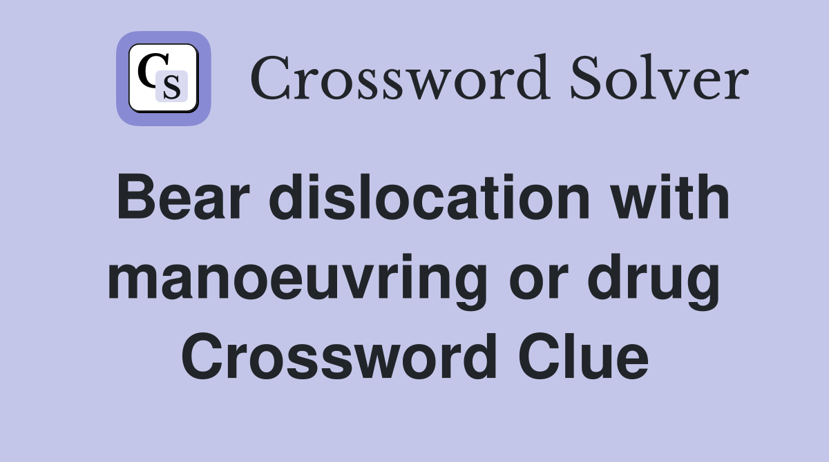 Bear dislocation with manoeuvring or drug Crossword Clue