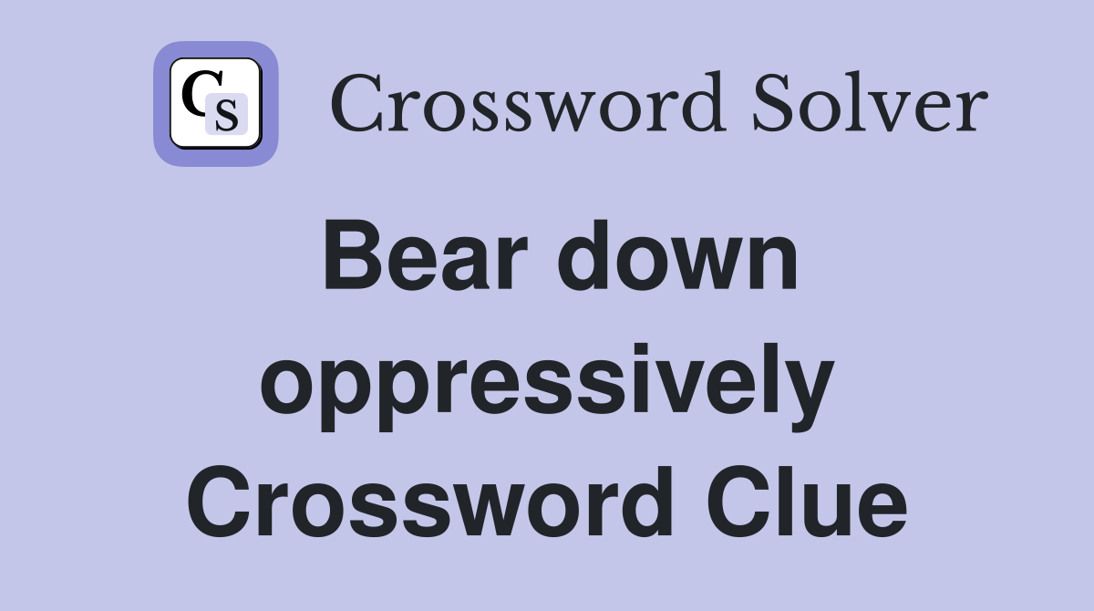 Bear down oppressively Crossword Clue