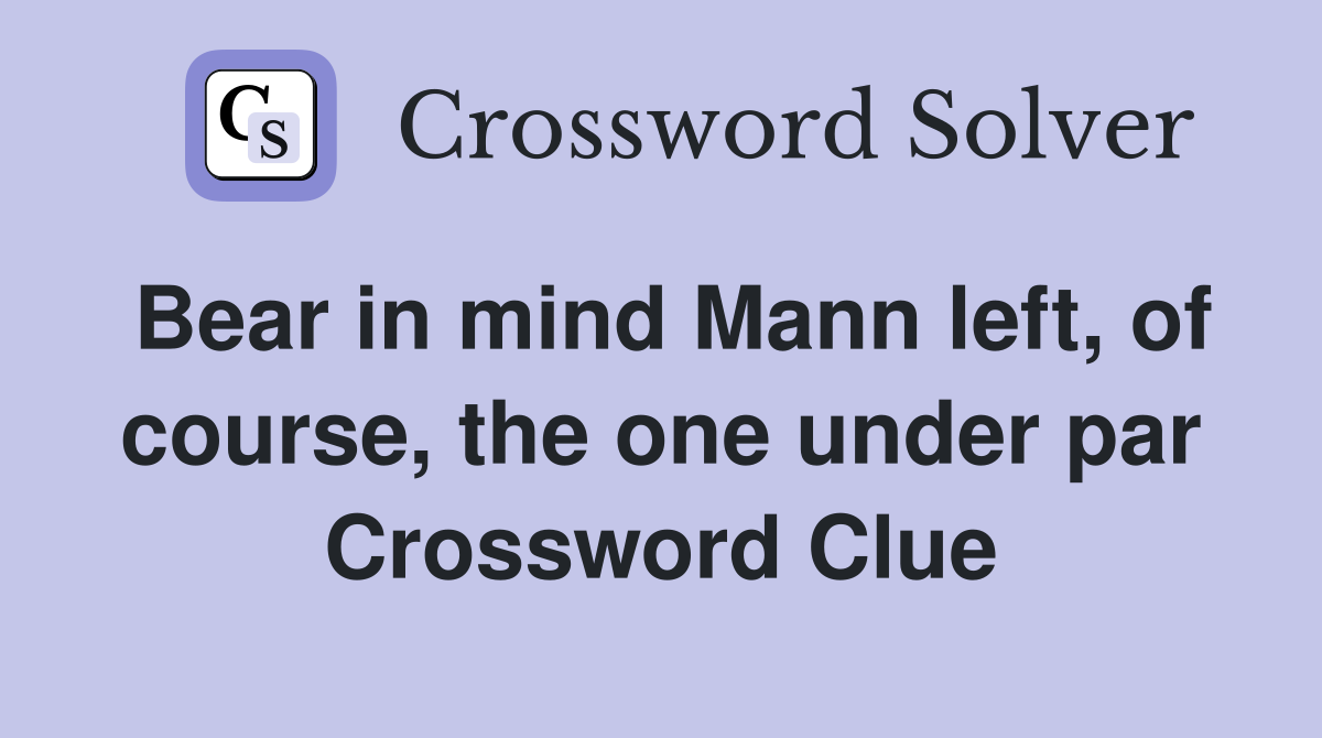 Bear in mind Mann left, of course, the one under par Crossword Clue