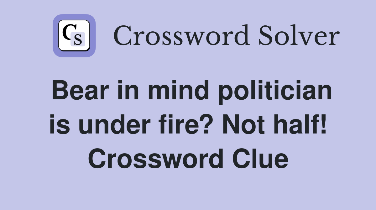 Bear in mind politician is under fire? Not half! Crossword Clue
