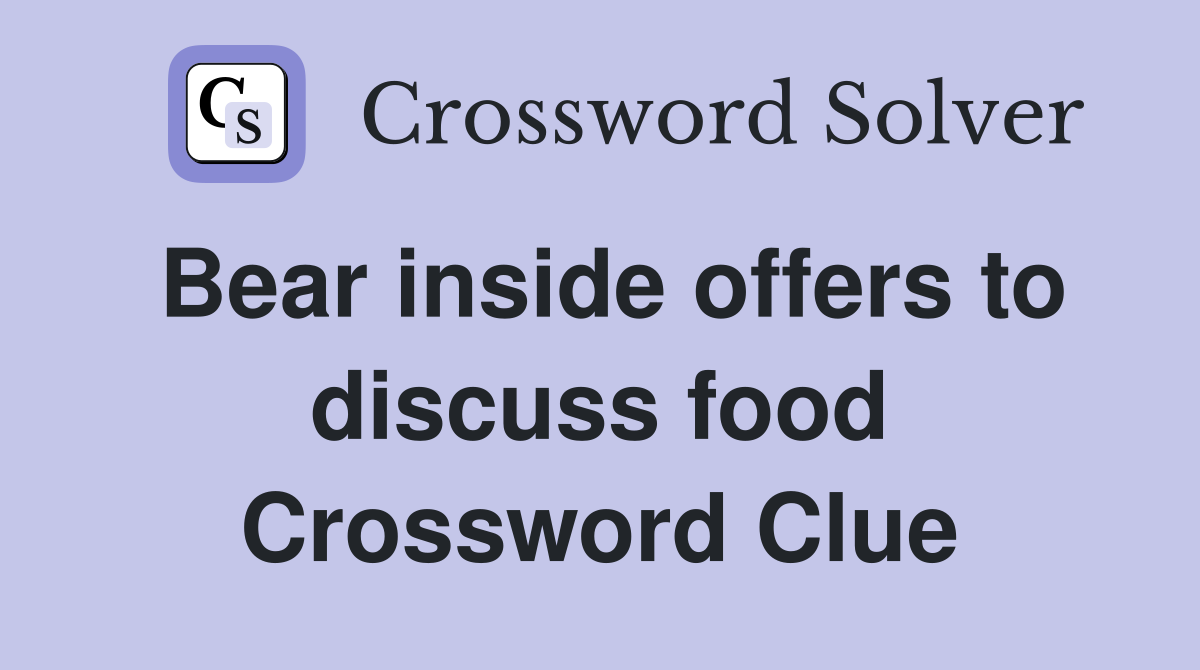 Bear inside offers to discuss food Crossword Clue