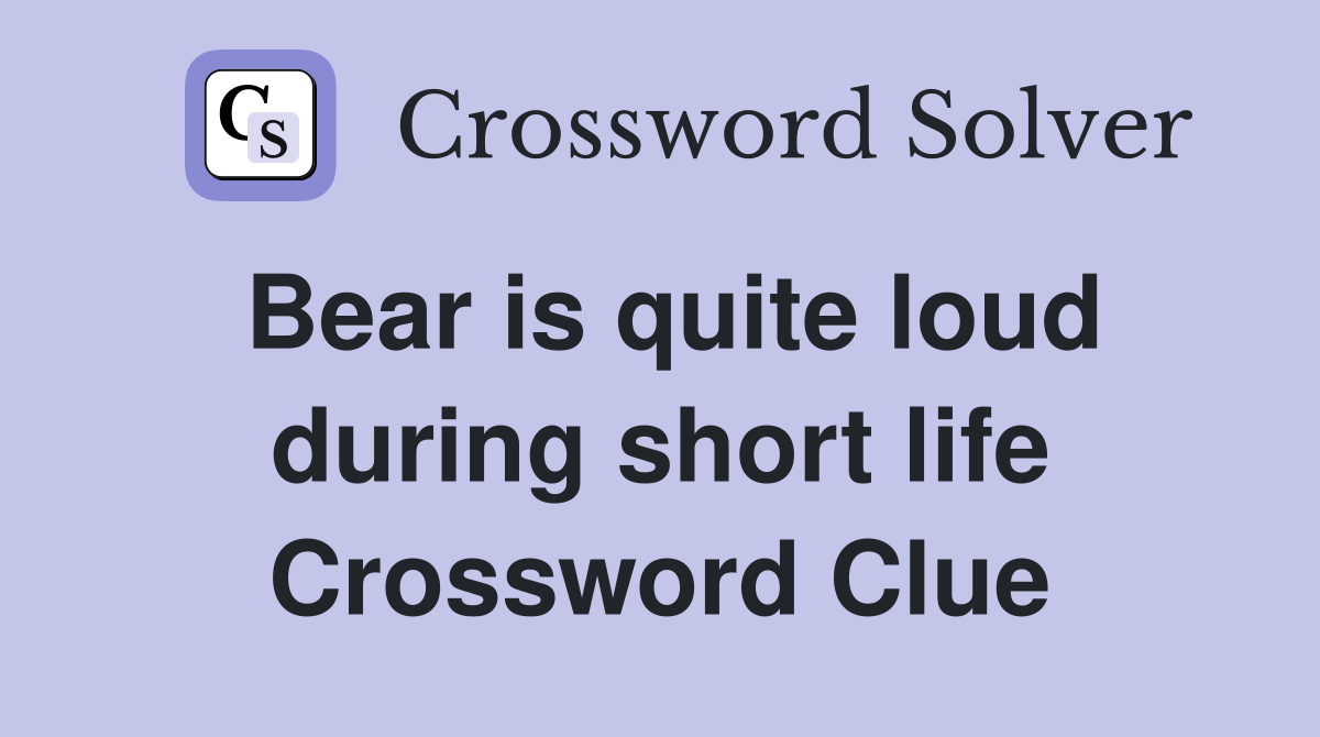 Bear is quite loud during short life Crossword Clue