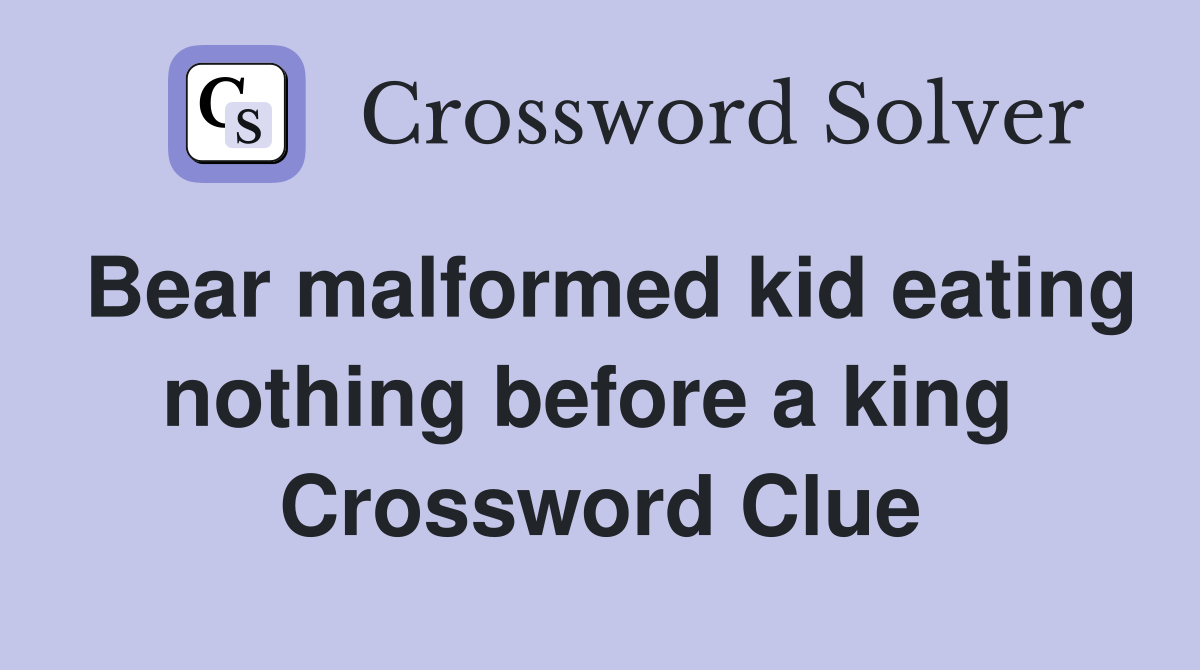 Bear malformed kid eating nothing before a king  Crossword Clue