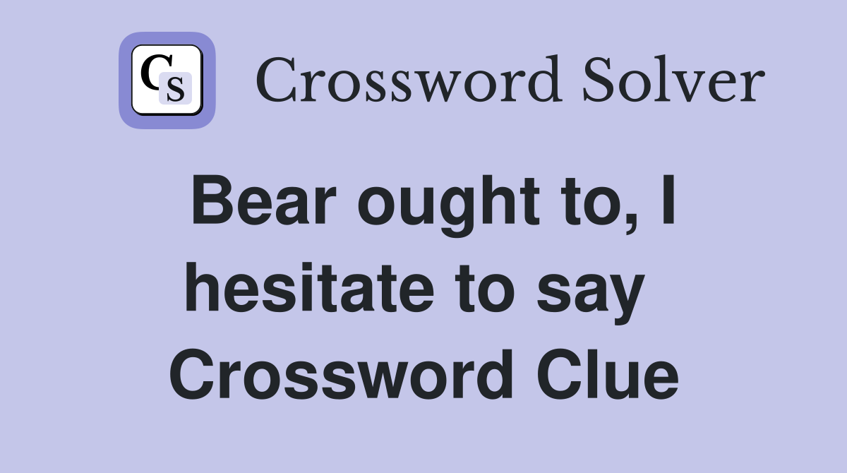 Bear ought to, I hesitate to say  Crossword Clue