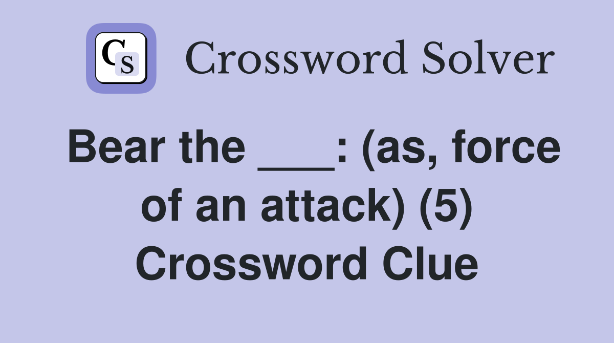 Bear the ___: (as, force of an attack) (5) Crossword Clue