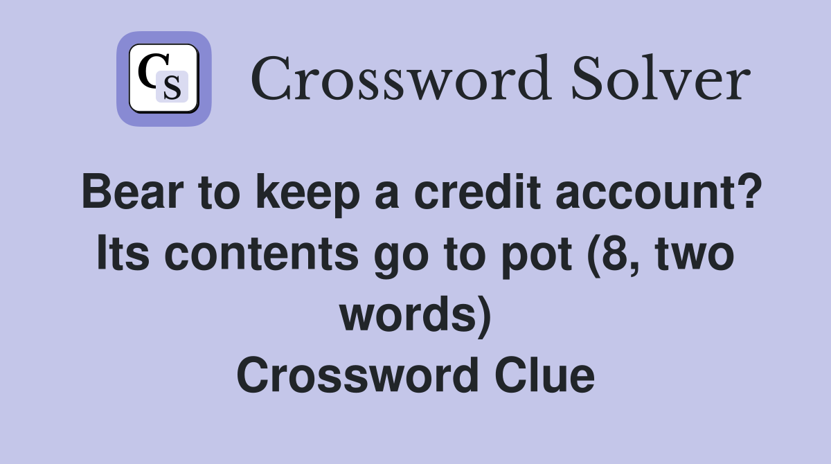 Bear to keep a credit account? Its contents go to pot (8, two words) Crossword Clue