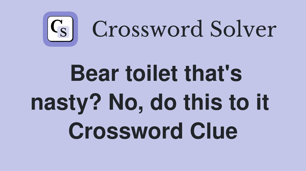 Bear toilet that's nasty? No, do this to it  Crossword Clue