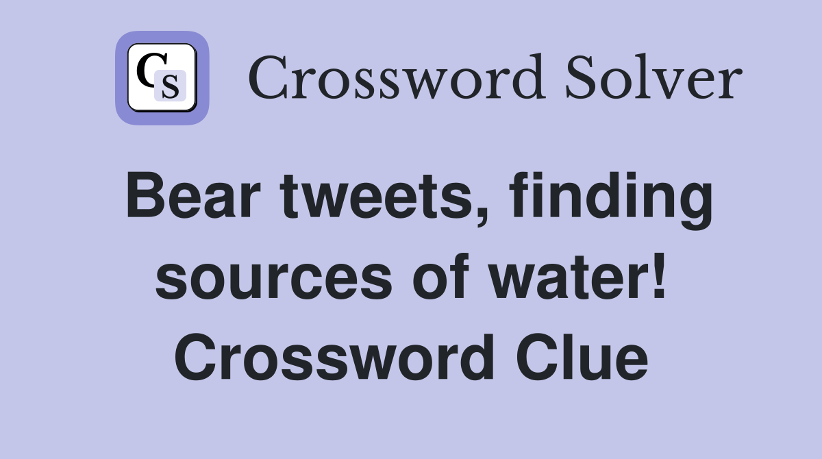 Bear tweets, finding sources of water! Crossword Clue