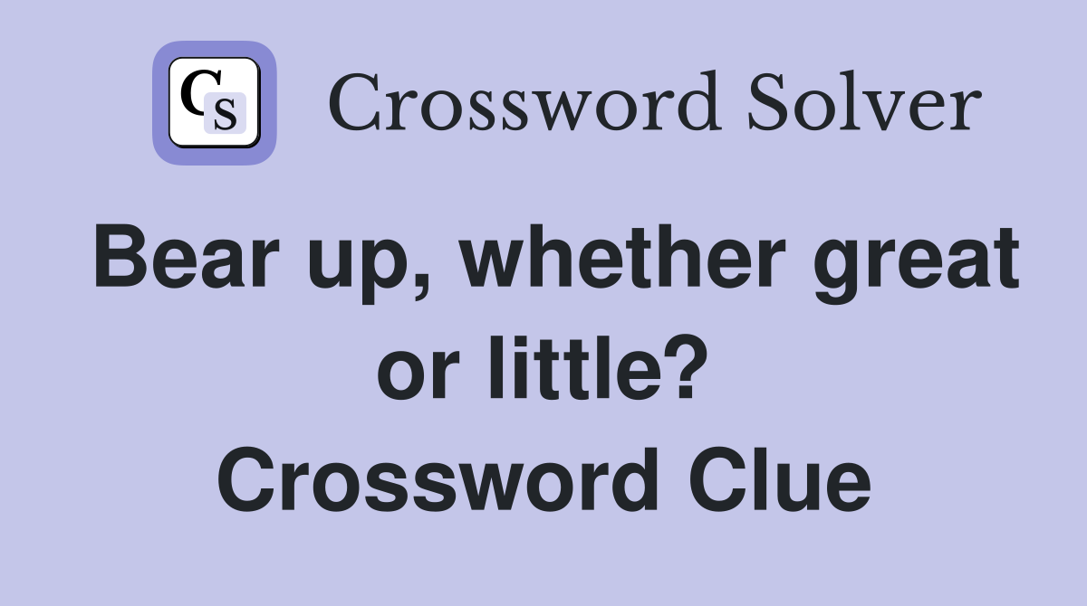 Bear up, whether great or little? Crossword Clue