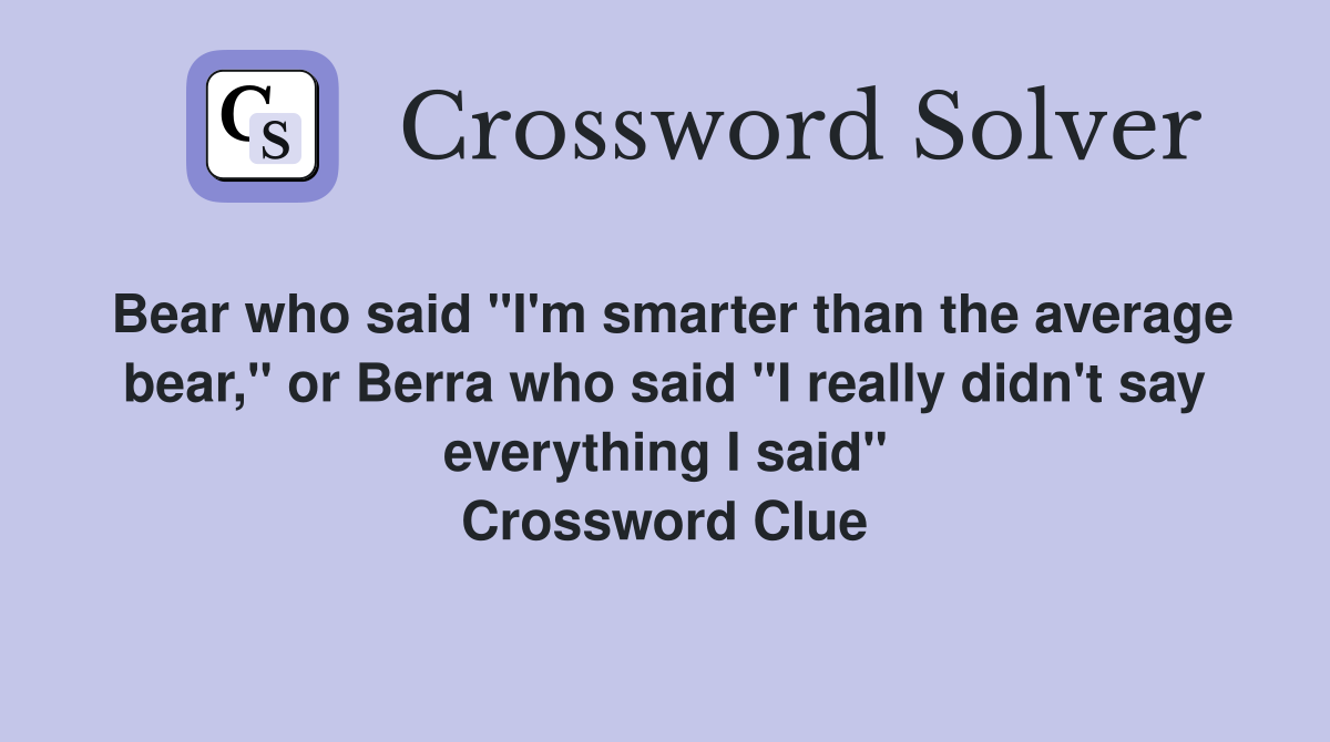 Bear who said "I'm smarter than the average bear," or Berra who said "I really didn't say everything I said" Crossword Clue