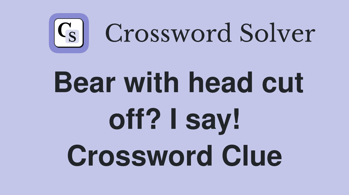 Bear with head cut off? I say! Crossword Clue