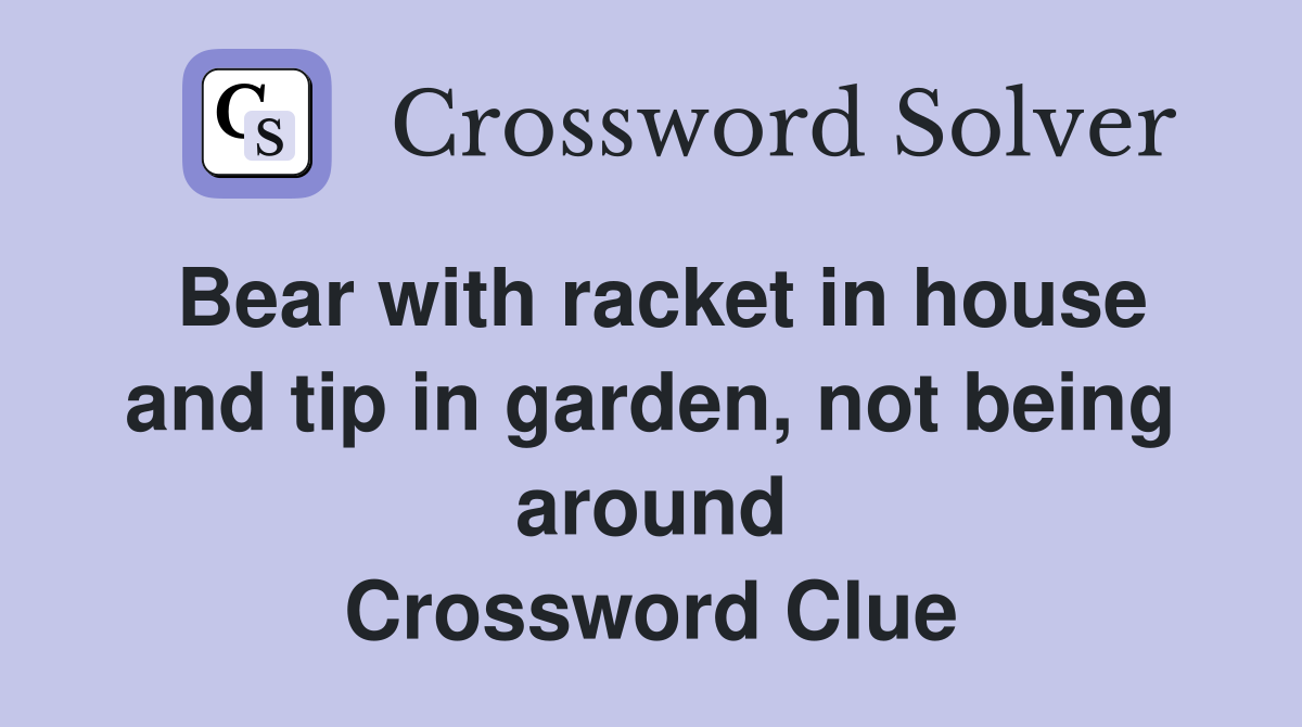 Bear with racket in house and tip in garden, not being around Crossword Clue