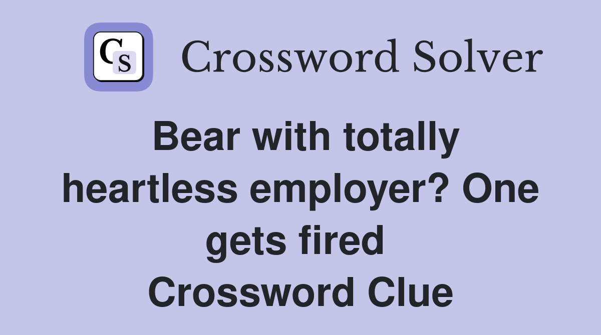 Bear with totally heartless employer? One gets fired  Crossword Clue