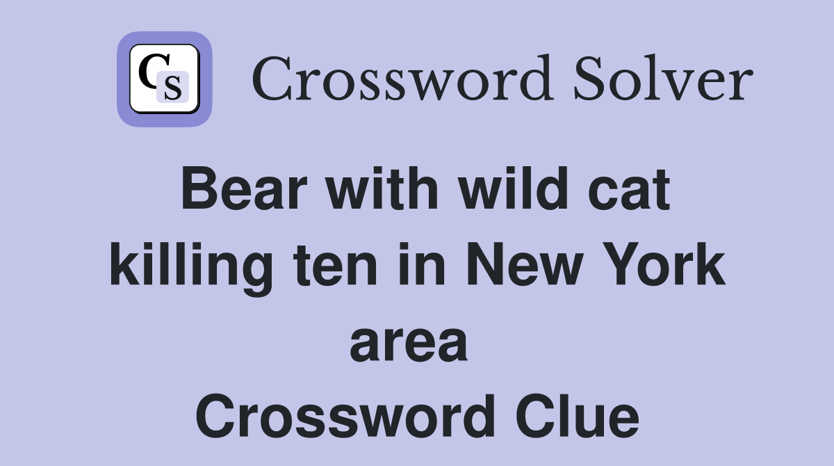 Bear with wild cat killing ten in New York area  Crossword Clue