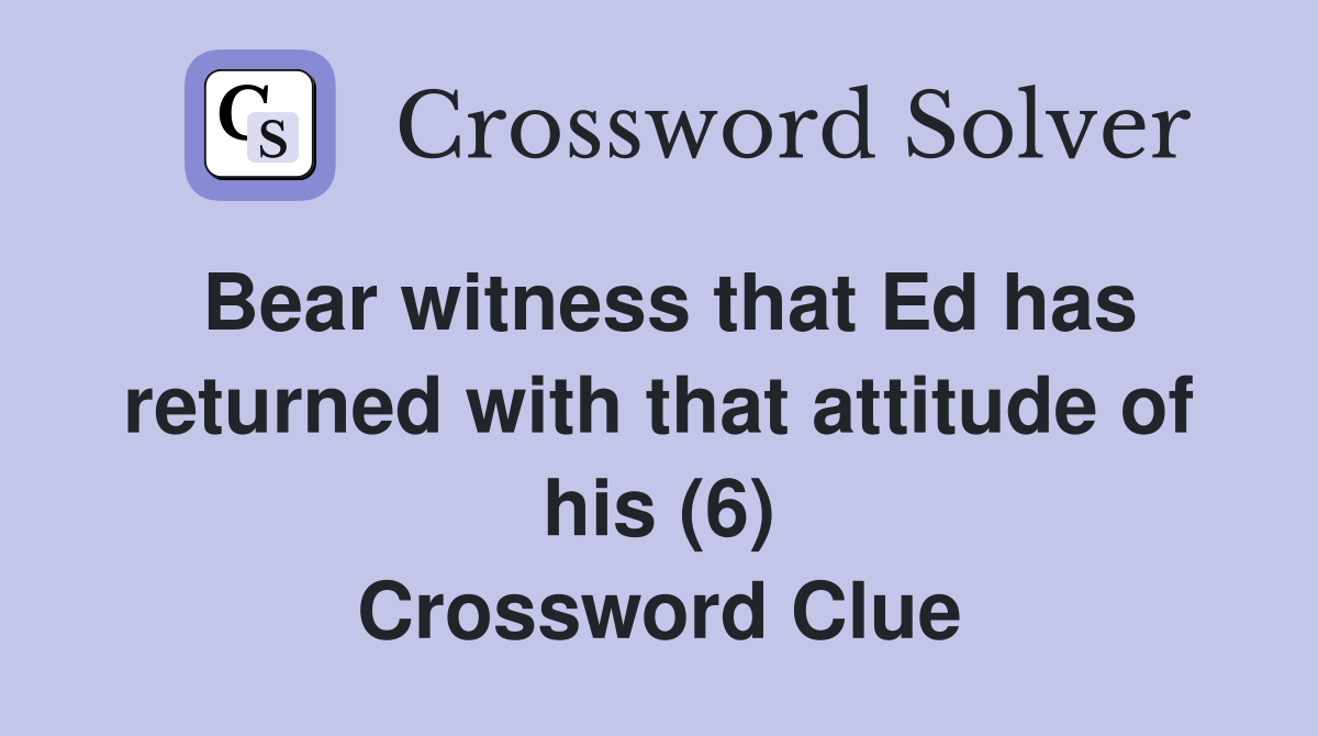 Bear witness that Ed has returned with that attitude of his (6) Crossword Clue