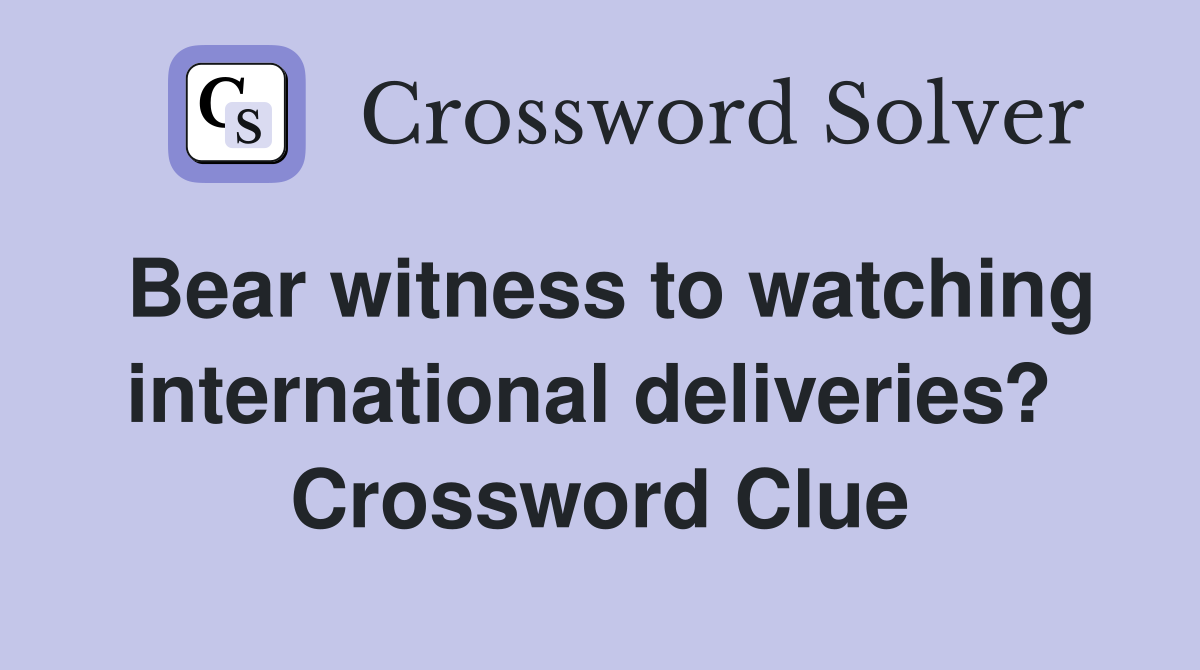 Bear witness to watching international deliveries?  Crossword Clue