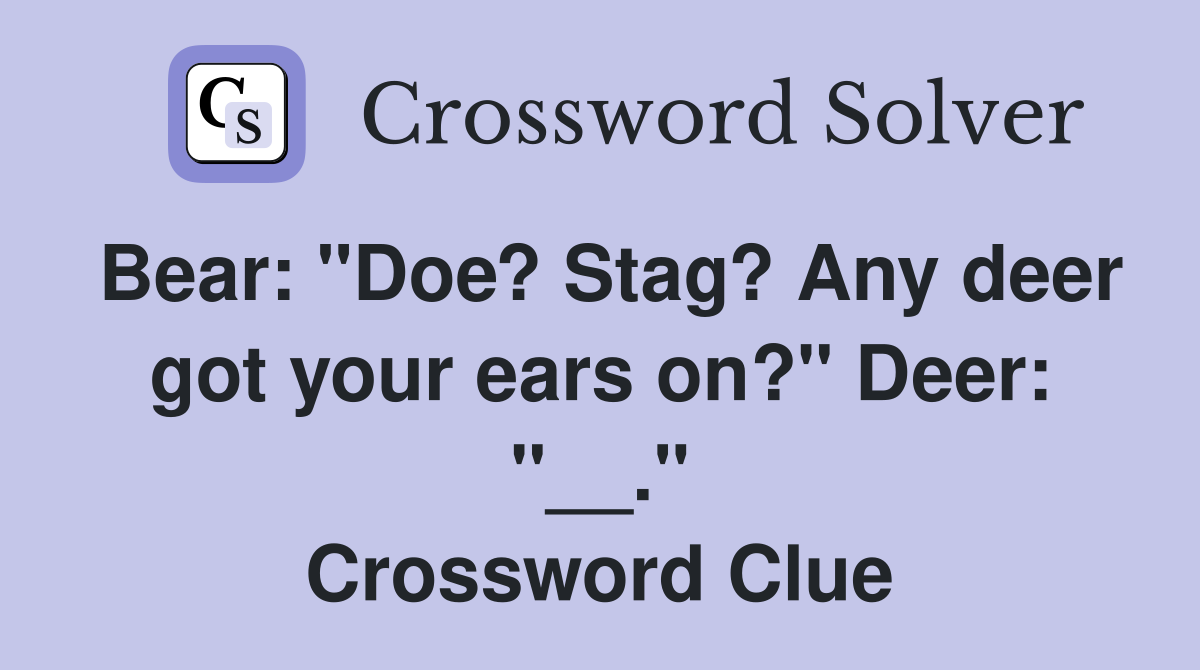 Bear: "Doe? Stag? Any deer got your ears on?" Deer: "__." Crossword Clue