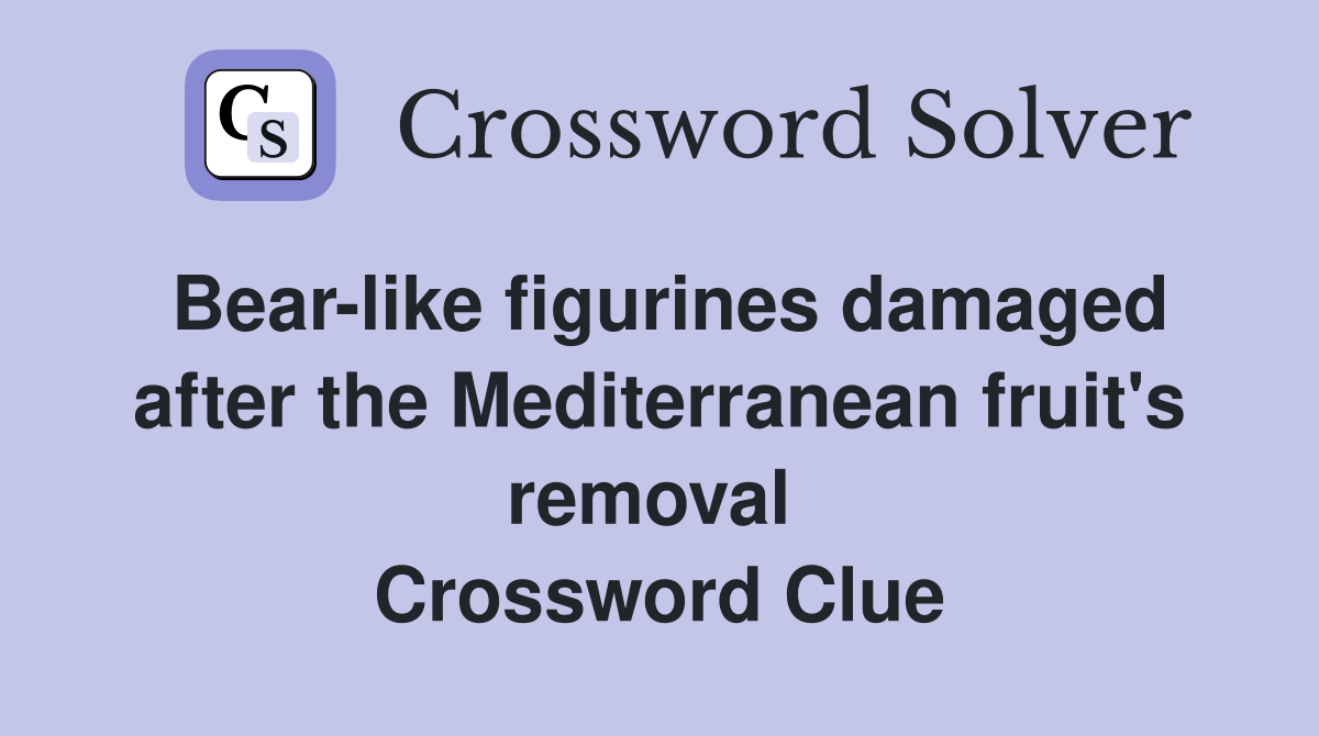 Bear-like figurines damaged after the Mediterranean fruit's removal  Crossword Clue