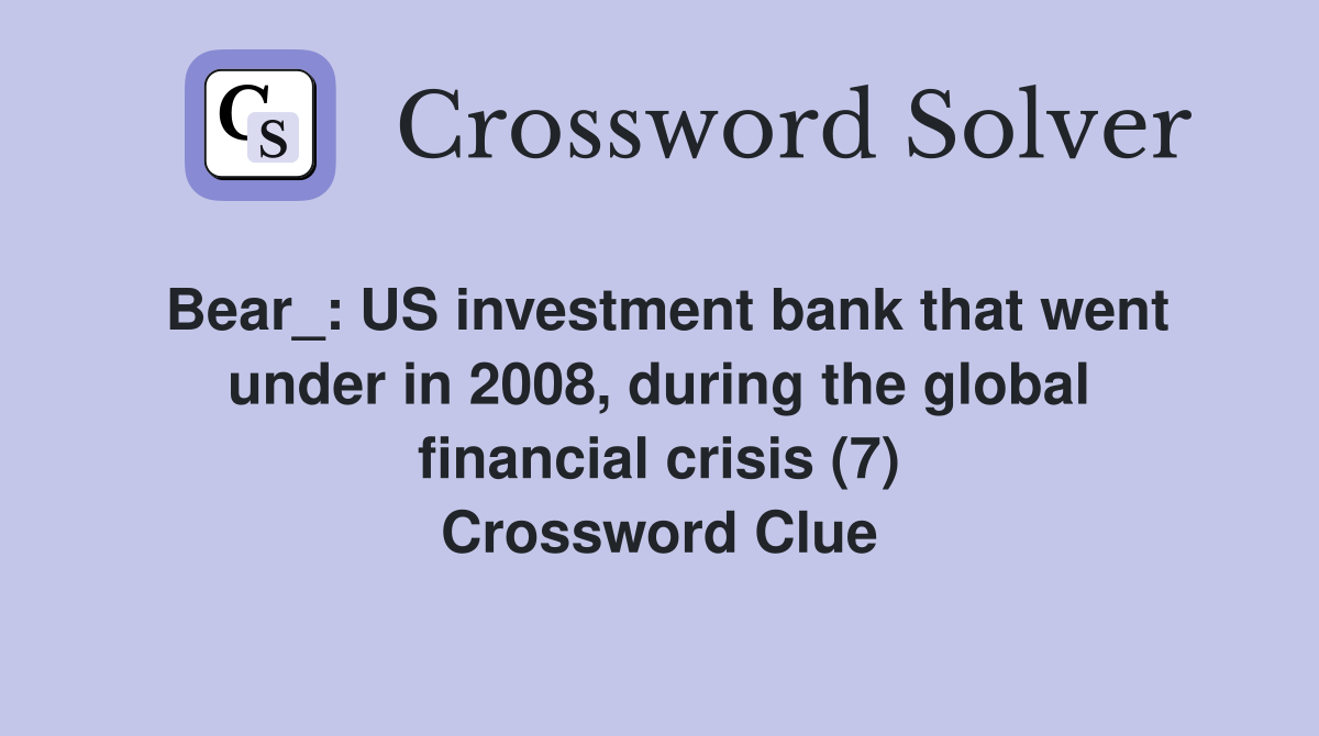 Bear_: US investment bank that went under in 2008, during the global financial crisis (7) Crossword Clue