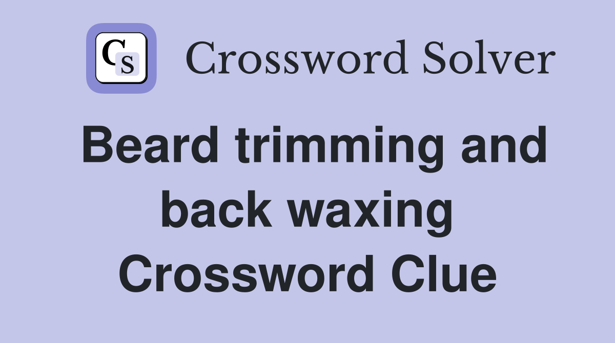 Beard trimming and back waxing Crossword Clue