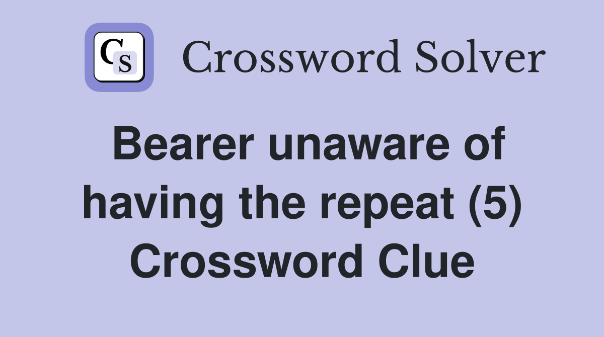 Bearer unaware of having the repeat (5) Crossword Clue