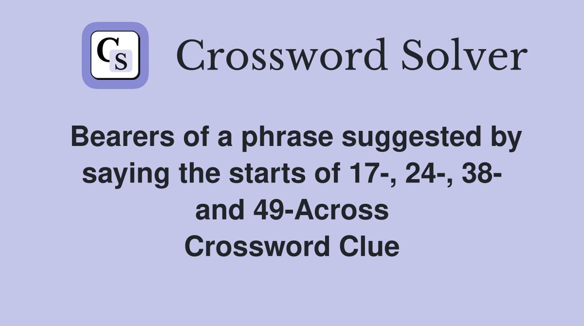 Bearers of a phrase suggested by saying the starts of 17-, 24-, 38- and 49-Across Crossword Clue