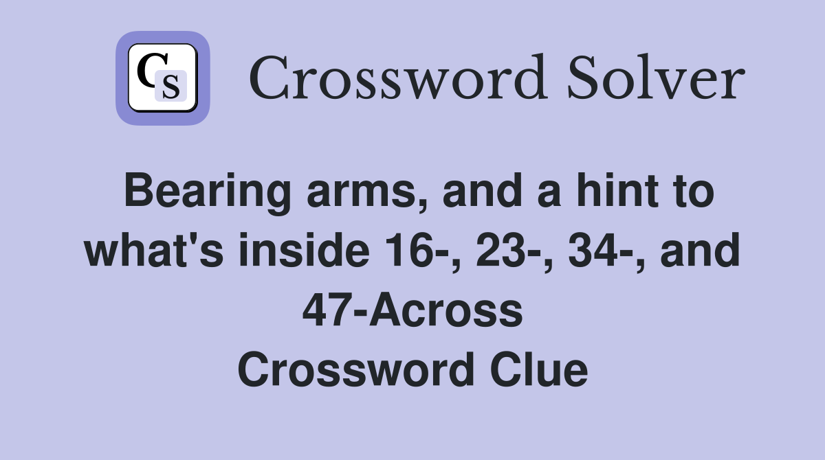 Bearing arms, and a hint to what's inside 16-, 23-, 34-, and 47-Across Crossword Clue