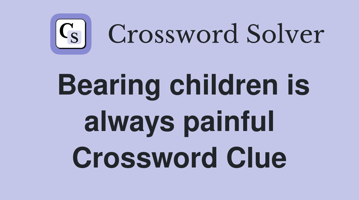 Bearing children is always painful Crossword Clue
