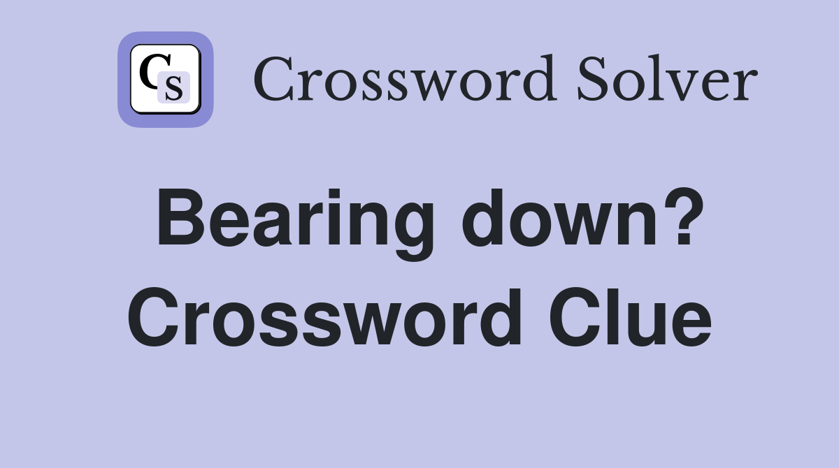 Bearing down? Crossword Clue
