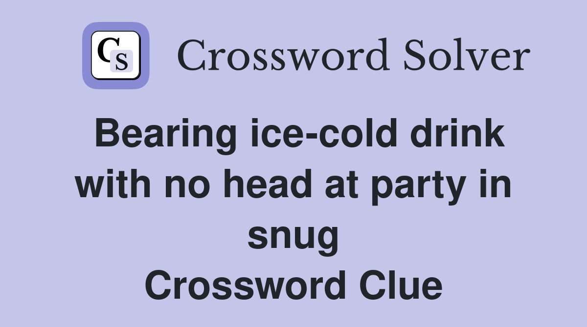 Bearing ice-cold drink with no head at party in snug Crossword Clue