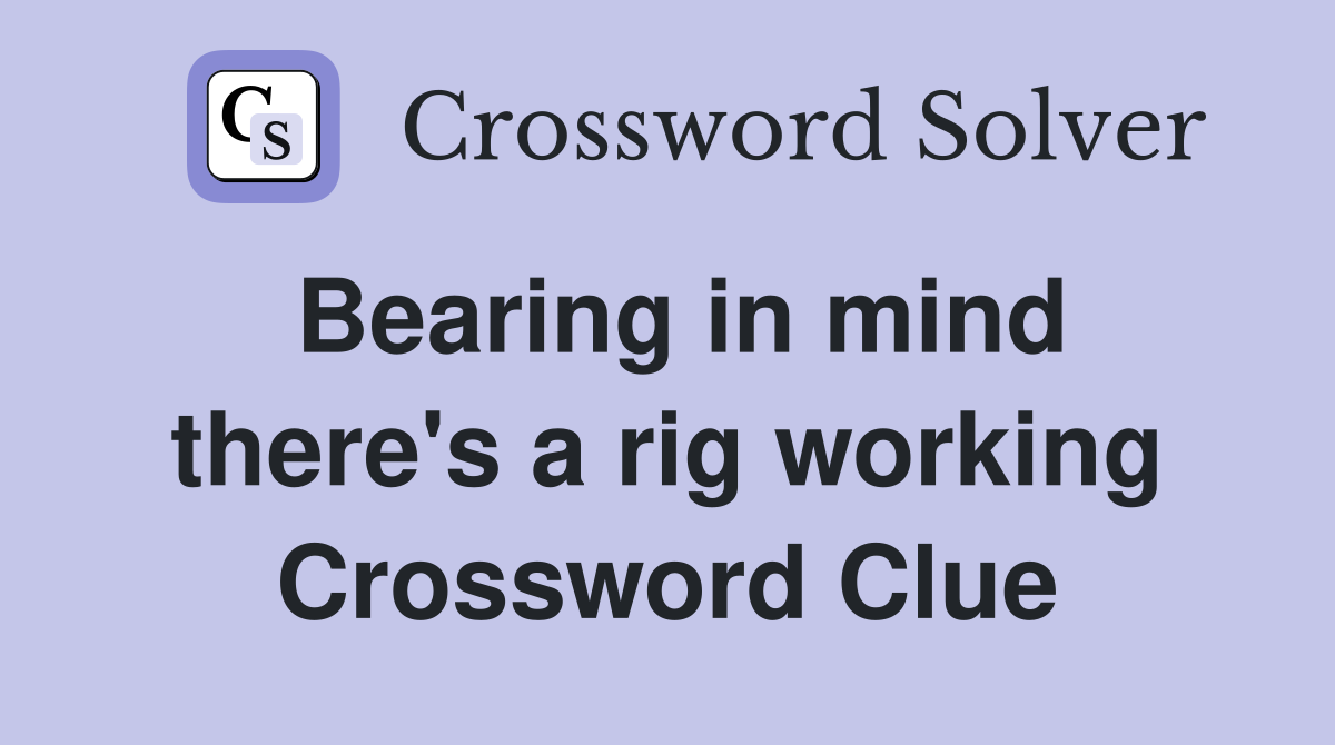 Bearing in mind there's a rig working Crossword Clue
