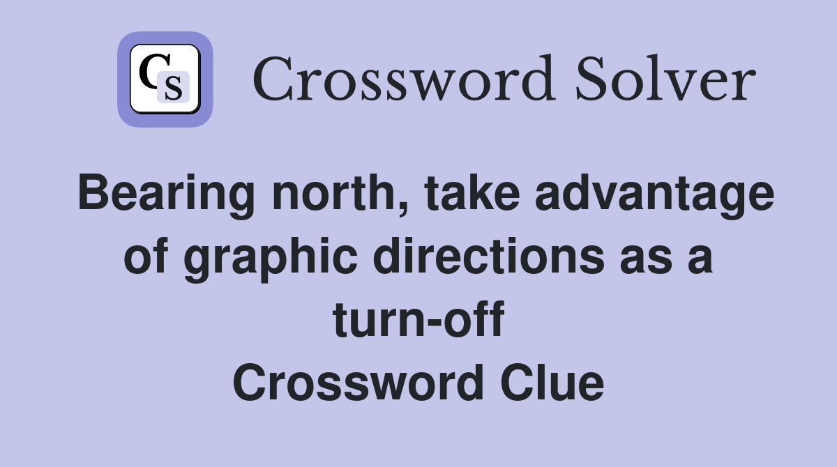 Bearing north, take advantage of graphic directions as a turn-off Crossword Clue