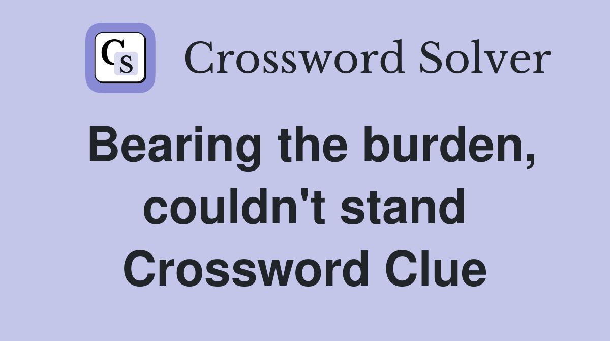 Bearing the burden, couldn't stand Crossword Clue