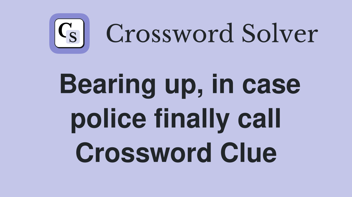 Bearing up, in case police finally call Crossword Clue