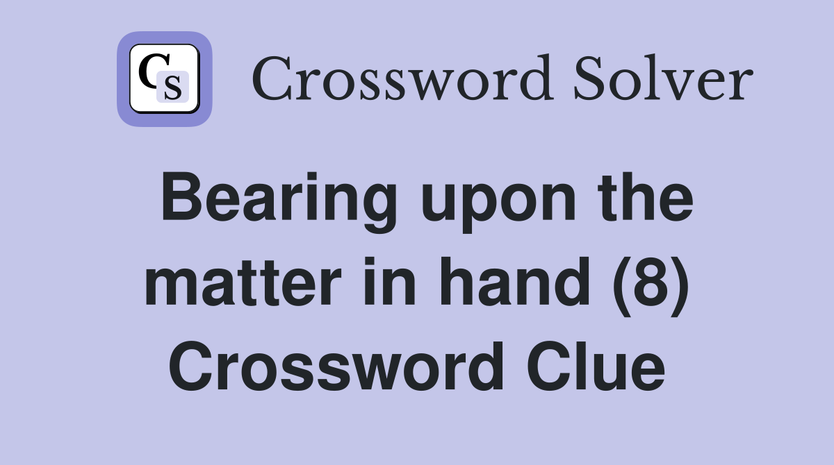 Bearing upon the matter in hand (8) Crossword Clue