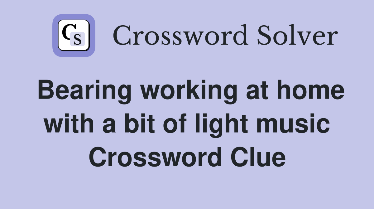 Bearing working at home with a bit of light music Crossword Clue