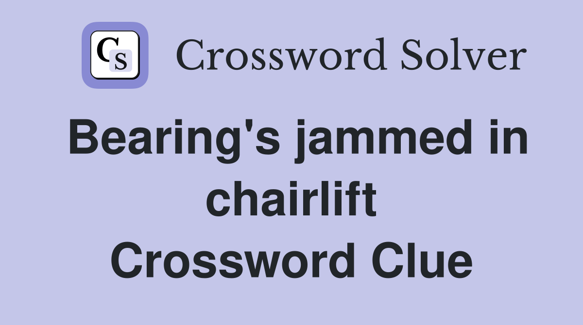 Bearing's jammed in chairlift Crossword Clue